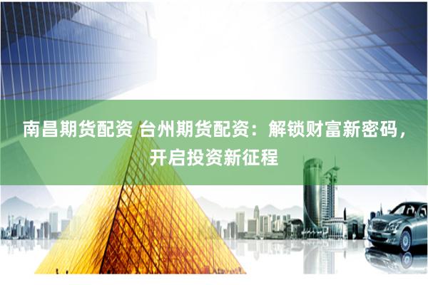 南昌期货配资 台州期货配资:解锁财富新密码,开启投资新征程