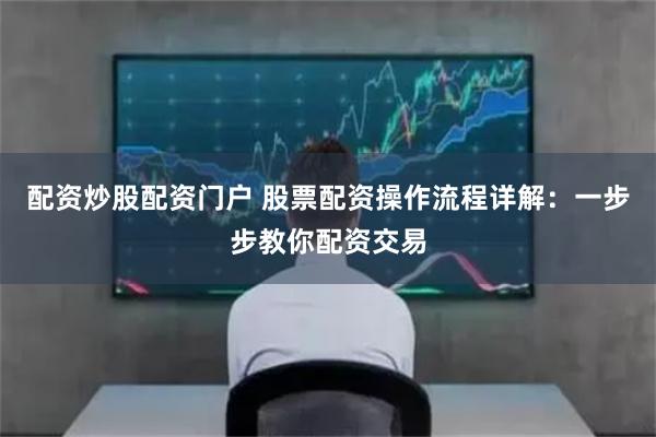 配资炒股配资门户 股票配资操作流程详解:一步步教你配资交易