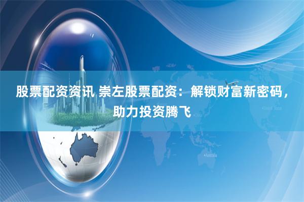 股票配资资讯 崇左股票配资:解锁财富新密码,助力投资腾飞