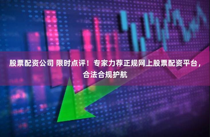 股票配资公司 限时点评!专家力荐正规网上股票配资平台,合法合规护航