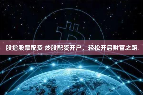 股指股票配资 炒股配资开户,轻松开启财富之路