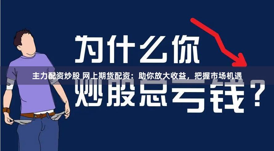 主力配资炒股 网上期货配资:助你放大收益,把握市场机遇