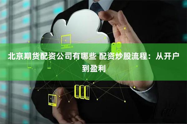 北京期货配资公司有哪些 配资炒股流程:从开户到盈利