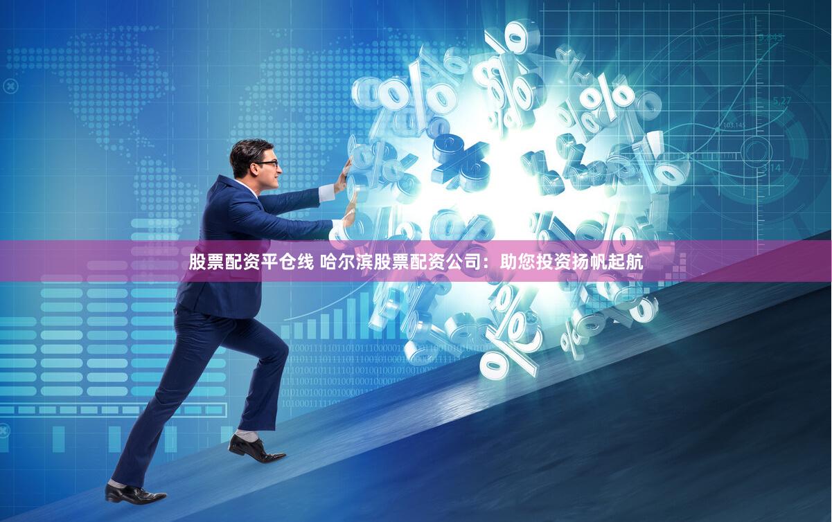 股票配资平仓线 哈尔滨股票配资公司:助您投资扬帆起航