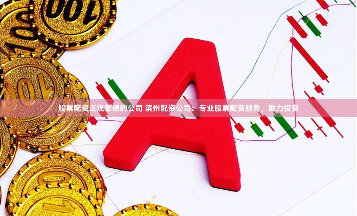 股票配资正规靠谱的公司 滨州配资公司:专业股票配资服务,助力投资