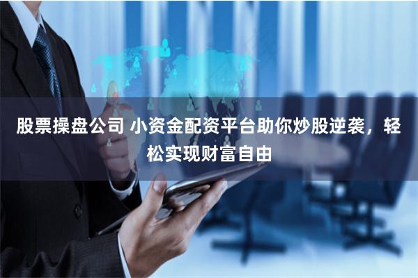 股票操盘公司 小资金配资平台助你炒股逆袭，轻松实现财富自由