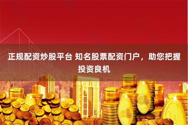 正规配资炒股平台 知名股票配资门户，助您把握投资良机