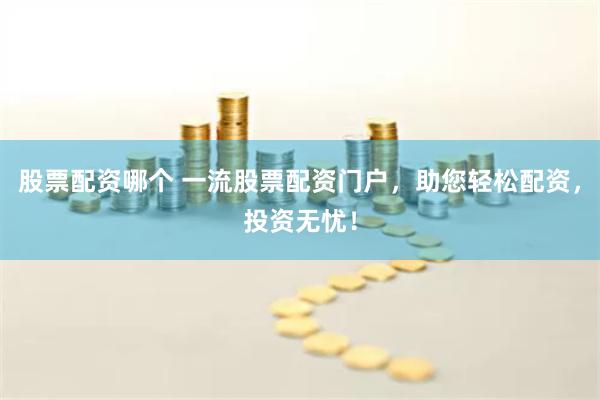 股票配资哪个 一流股票配资门户，助您轻松配资，投资无忧！