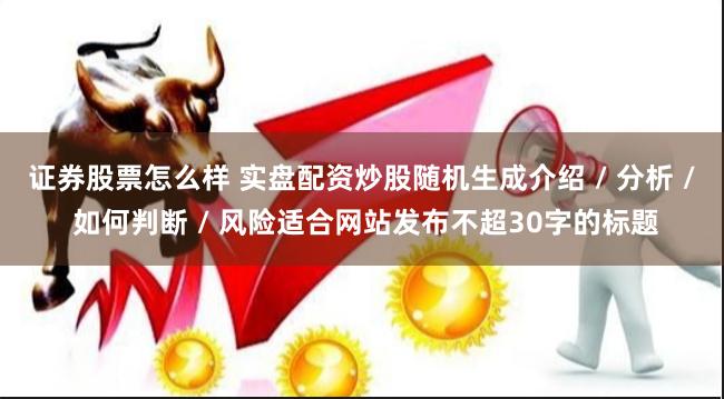 证券股票怎么样 实盘配资炒股随机生成介绍 / 分析 / 如何判断 / 风险适合网站发布不超30字的标题